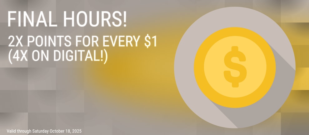 FINAL HOURS! 2X POINTS FOR EVERY $1 (4X ON DIGITAL!)