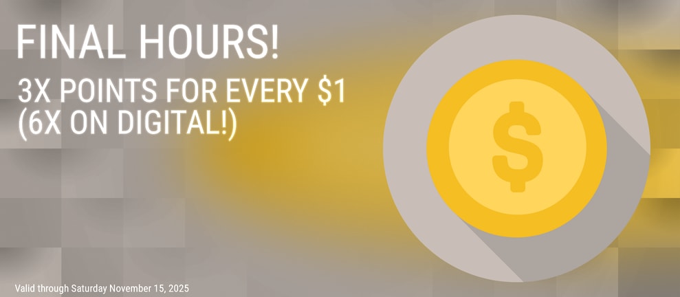 FINAL HOURS! 3X POINTS FOR EVERY $1 (6X ON DIGITAL!)