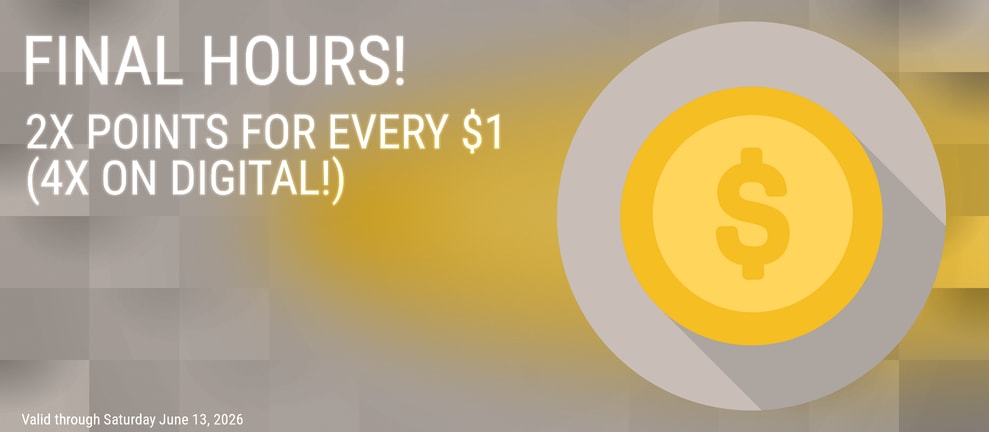 FINAL HOURS! 2X POINTS FOR EVERY $1 (4X ON DIGITAL!)